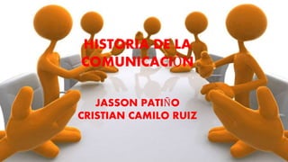 HISTORIA DE LA
COMUNICACIÓN
JASSON PATIÑO
CRISTIAN CAMILO RUIZ
 