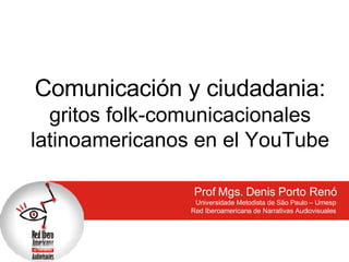 Comunicación y ciudadania: gritos folk-comunicacionales latinoamericanos en el YouTube Prof Mgs. Denis Porto Renó Universidade Metodista de São Paulo – Umesp Red Iberoamericana de Narrativas Audiovisuales 