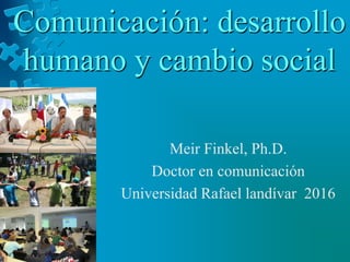 Comunicación: desarrollo
humano y cambio social
Meir Finkel, Ph.D.
Doctor en comunicación
Universidad Rafael landívar 2016
 