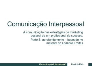 Comunicação Interpessoal A comunicação nas estratégias de marketing pessoal de um profissional de sucesso. Parte B: aprofundamento – baseado no material de Leandro Freitas 