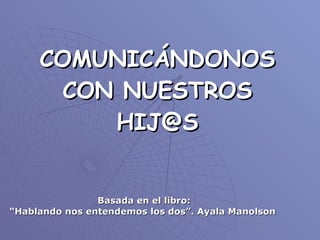 COMUNICÁNDONOS CON NUESTROS HIJ@S Basada en el libro:  “ Hablando nos entendemos los dos”. Ayala Manolson 