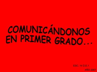 COMUNICÁNDONOS  EN PRIMER GRADO... ESC. 14 D.E.1  AÑO 2007 