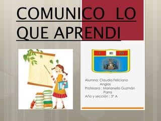 COMUNICO LO
QUE APRENDI
Alumna: Claudia Feliciano
Anglas
Profesora : Marianella Guzmán
Parra
Año y sección : 3° A
 