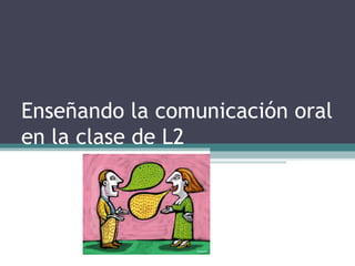 Enseñando la comunicación oral 
en la clase de L2 
 
