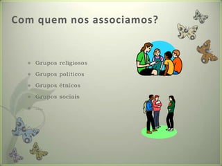 Com quem nos associamos?Grupos religiososGrupos políticosGrupos étnicosGrupos sociais….