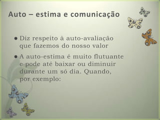 Auto – estima e comunicaçãoDizrespeito à auto-avaliaçãoquefazemos do nosso valorA auto-estima é muitoflutuante e podeatébaixaroudiminuirdurante um só dia. Quando, porexemplo: