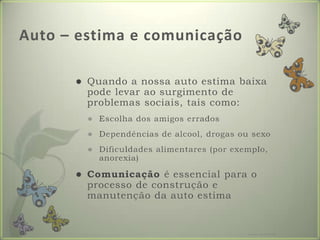 Auto – estima e comunicaçãoQuando a nossa auto estima baixa pode levar ao surgimento de problemas sociais, tais como:Escolha dos amigos erradosDependências de alcool, drogas ou sexoDificuldades alimentares (por exemplo, anorexia)Comunicação é essencial para o processo de construção e manutenção da auto estimaFormador: Patrícia Ervilha