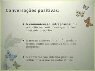Conversações positivas:A comunicação intrapessoal diz respeito às conversas que temos com nós próprios.A nossa auto-estima influencia a forma como dialogamos com nós próprios.A conversação interna positiva influencia a nossa autoestima.Formador: Patrícia Ervilha