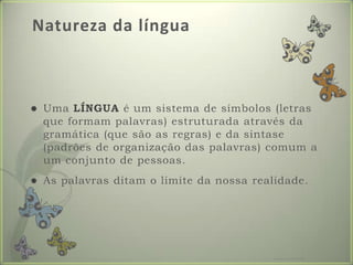 Natureza da línguaUmaLÍNGUA é um sistema de símbolos (letrasqueformampalavras) estruturadaatravésdagramática (quesão as regras) e dasintase (padrões de organização das palavras) comum a um conjunto de pessoas. As palavrasditam o limitedanossarealidade.Formador: Patrícia Ervilha
