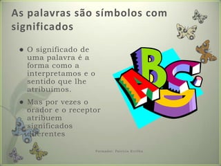As palavras são símbolos com significadosO significado de uma palavra é a forma como a interpretamos e o sentido que lhe atribuimos.Mas por vezes o orador e o receptor atribuem significados diferentesFormador: Patrícia Ervilha