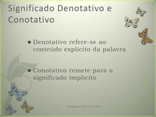 Significado Denotativo e ConotativoDenotativorefere-se aoconteúdoexplicitodapalavraConotativoremetepara o significadoimplicitoFormador: Patrícia Ervilha