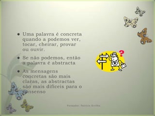 Uma palavra é concreta quando a podemos ver, tocar, cheirar, provar ou ouvir.Se não podemos, então a palavra é abstractaAs mensagens concretas são mais claras, as abstractas são mais difíceis para o consensoFormador: Patrícia Ervilha