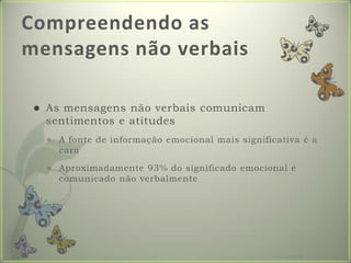 Compreendendo as mensagens não verbaisAs mensagens não verbais comunicam sentimentos e atitudesA fonte de informação emocional mais significativa é a caraAproximadamente 93% do significado emocional é comunicado não verbalmenteFormador: Patrícia Ervilha