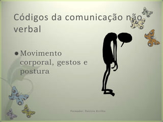 Movimentocorporal, gestos e posturaCódigosdacomunicaçãonão verbalFormador: Patrícia Ervilha