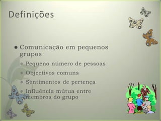 DefiniçõesComunicação em pequenos gruposPequeno número de pessoasObjectivos comunsSentimentos de pertençaInfluência mútua entre membros do grupo