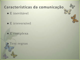 Características da comunicaçãoÉ inevitávelÉ irreversívelÉ complexaTem regras