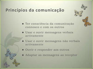 Princípios da comunicaçãoTer consciência da comunicação connosco e com os outrosUsar e ouvir mensagens verbais activamenteUsar e ouvir mensagens não verbais activamenteOuvir e responder aos outrosAdaptar as mensagens ao receptorFormador: Patrícia Ervilha