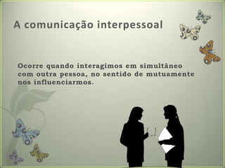 A comunicação interpessoalOcorrequandointeragimosemsimultâneo com outrapessoa, no sentido de mutuamentenosinfluenciarmos.Formador: Patrícia Ervilha