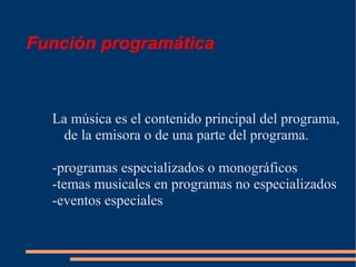 Función programática
La música es el contenido principal del programa,
de la emisora o de una parte del programa.
-programas especializados o monográficos
-temas musicales en programas no especializados
-eventos especiales
 