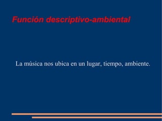 Función descriptivo-ambiental
La música nos ubica en un lugar, tiempo, ambiente.
 