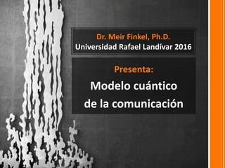 Dr. Meir Finkel, Ph.D.
Universidad Rafael Landívar 2016
Presenta:
Modelo cuántico
de la comunicación
 