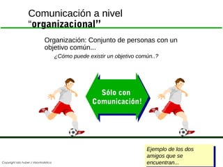 Comunicación a nivel
“organizacional”
Organización: Conjunto de personas con un
objetivo común...
¿Cómo puede existir un o...