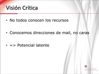 Visión CríticaNo todos conocen los recursosConocemos direcciones de mail, no caras=> Potencial latente
