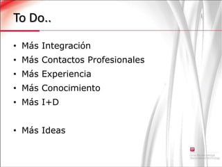 To Do..Más IntegraciónMás Contactos ProfesionalesMás ExperienciaMás ConocimientoMás I+D Más Ideas