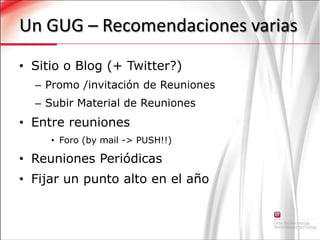 Un GUG – Recomendaciones variasSitio o Blog (+ Twitter?)Promo /invitación de Reuniones Subir Material de ReunionesEntre reuniones Foro (by mail -> PUSH!!)Reuniones PeriódicasFijar un punto alto en el año