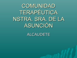 COMUNIDAD
TERAPÉUTICA
NSTRA. SRA. DE LA
ASUNCIÓN
ALCAUDETE

 