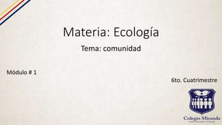 Materia: Ecología
Tema: comunidad
Módulo # 1
6to. Cuatrimestre
 