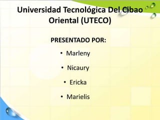Universidad Tecnológica Del Cibao
Oriental (UTECO)
PRESENTADO POR:
• Marleny
• Nicaury
• Ericka
• Marielis
 