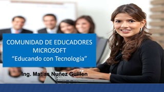 COMUNIDAD DE EDUCADORES
MICROSOFT
“Educando con Tecnología”
Ing. Matias Nuñez Guillen
 