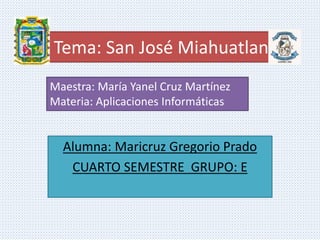 Tema: San José Miahuatlan
Alumna: Maricruz Gregorio Prado
CUARTO SEMESTRE GRUPO: E
Maestra: María Yanel Cruz Martínez
Materia: Aplicaciones Informáticas
 