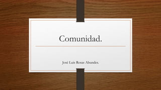 Comunidad.
José Luis Rosas Abundes.
 