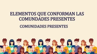 ELEMENTOS QUE CONFORMAN LAS
COMUNDADES PRESENTES
COMUNIDADES PRESENTES
 