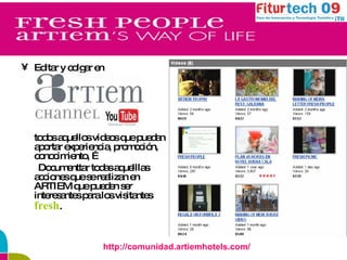 Editar y colgar en  todos aquellos videos que puedan aportar experiencia, promoción, conocimiento, … Documenttar todas aquelllas acciones que se realizan en ARTIEM que pueden ser interesantes para los visitantes  fresh . http://comunidad.artiemhotels.com/ 