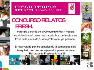 CONCURSO RELATOS FRESH. Participa a través de la Comunidad Fresh People escribiendo cual crees que ha sido la experiencia más fresh en la etapa de tu vida profesional y/o personal. El más votado por los usuarios de la comunidad será obsequiado con una cena para dos personas en un Restaurante Fresh de la isla !!!! 