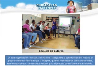 En esta organización se socializa el Plan de Trabajo para la construcción del modelo al grupo de lideres y lideresas que la integran, quienes manifestaron varias inquietudes, recomendaciones y  comentarios valiosos para el proceso que estamos desarrollando.  Escuela de Lideres 