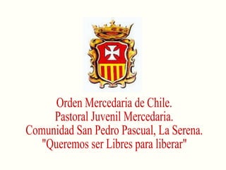 Orden Mercedaria de Chile. Pastoral Juvenil Mercedaria. Comunidad San Pedro Pascual, La Serena. &quot;Queremos ser Libres para liberar&quot; 