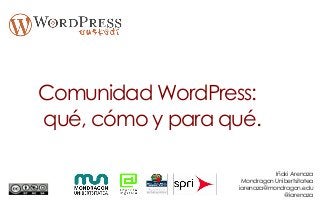 Comunidad WordPress:
qué, cómo y para qué.
Iñaki Arenaza
Mondragon Unibertsitatea
iarenaza@mondragon.edu
@iarenaza
 