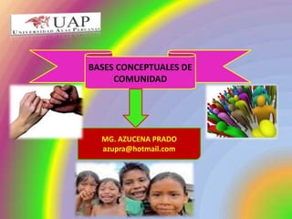 BASES CONCEPTUALES DE
     COMUNIDAD




  MG. AZUCENA PRADO
  azupra@hotmail.com
 