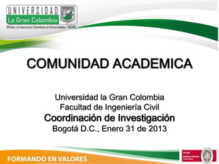COMUNIDAD ACADEMICA

    Universidad la Gran Colombia
     Facultad de Ingeniería Civil
  Coordinación de Investigación
   Bogotá D.C., Enero 31 de 2013
 