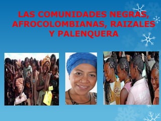 LAS COMUNIDADES NEGRAS,
AFROCOLOMBIANAS, RAIZALES
Y PALENQUERA
 