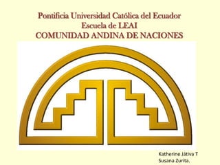 Pontificia Universidad Católica del EcuadorEscuela de LEAICOMUNIDAD ANDINA DE NACIONES Katherine Játiva TSusana Zurita. 