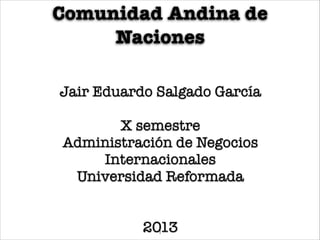 Comunidad Andina de
Naciones
Jair Eduardo Salgado García

X semestre
Administración de Negocios
Internacionales
Universidad Reformada


2013!1
 