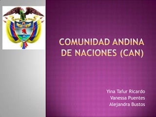 COMUNIDAD ANDINA DE NACIONES (can) Yina Tafur Ricardo Vanessa Puentes Alejandra Bustos 