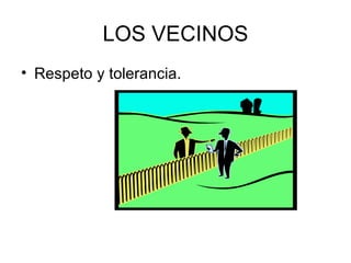 LOS VECINOS
• Respeto y tolerancia.
 