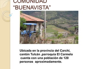 COMUNIDAD “BUENAVISTA” Ubicada en la provincia del Carchi,  cantón Tulcán ,parroquia El Carmelo   cuenta con una población de 120  personas  aproximadamente. 