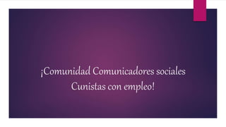 ¡Comunidad Comunicadores sociales
Cunistas con empleo!
 